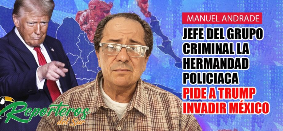 Manuel Andrade: Jefe del grupo criminal la “hermandad policiaca”, pide a Trump invadir México…