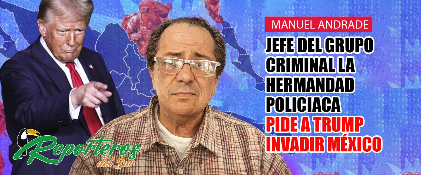 Manuel Andrade: Jefe del grupo criminal la “hermandad policiaca”, pide a Trump invadir México…